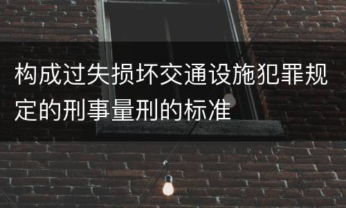 构成过失损坏交通设施犯罪规定的刑事量刑的标准