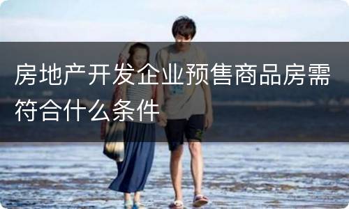 房地产开发企业预售商品房需符合什么条件