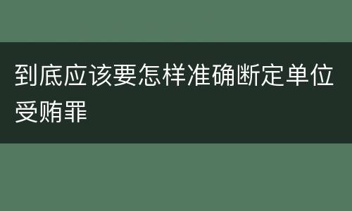 到底应该要怎样准确断定单位受贿罪