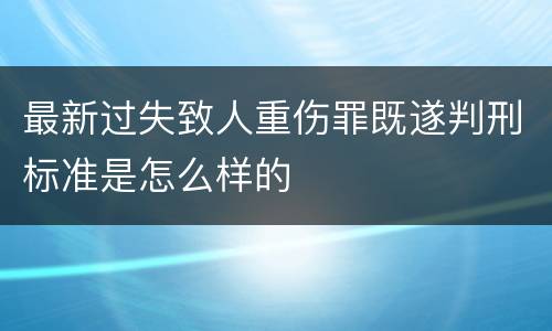 最新过失致人重伤罪既遂判刑标准是怎么样的