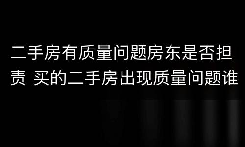 二手房有质量问题房东是否担责 买的二手房出现质量问题谁来负责