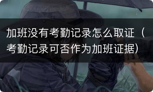 加班没有考勤记录怎么取证（考勤记录可否作为加班证据）