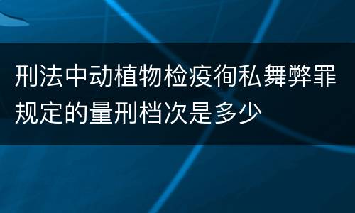 刑法中动植物检疫徇私舞弊罪规定的量刑档次是多少