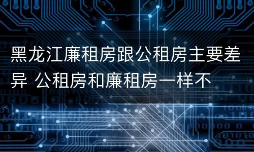 黑龙江廉租房跟公租房主要差异 公租房和廉租房一样不