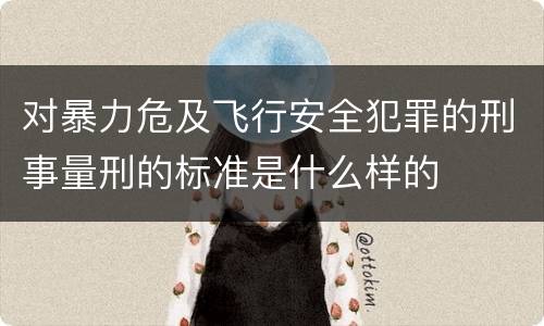 对暴力危及飞行安全犯罪的刑事量刑的标准是什么样的