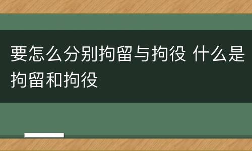 要怎么分别拘留与拘役 什么是拘留和拘役
