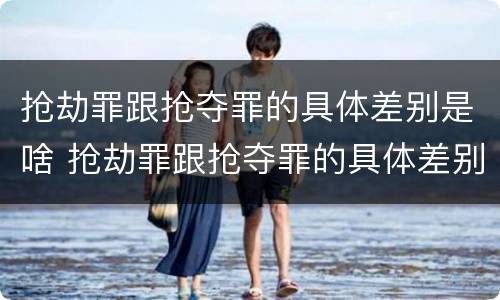 抢劫罪跟抢夺罪的具体差别是啥 抢劫罪跟抢夺罪的具体差别是啥呢
