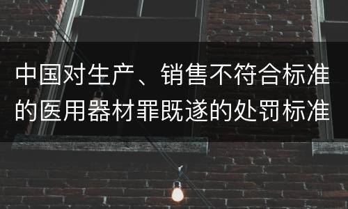 中国对生产、销售不符合标准的医用器材罪既遂的处罚标准