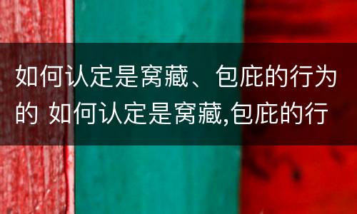 如何认定是窝藏、包庇的行为的 如何认定是窝藏,包庇的行为的证据