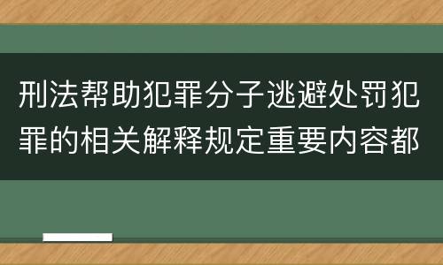 刑法帮助犯罪分子逃避处罚犯罪的相关解释规定重要内容都有哪些