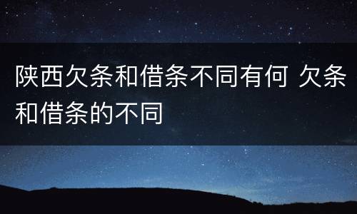 陕西欠条和借条不同有何 欠条和借条的不同
