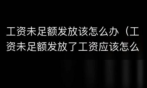 工资未足额发放该怎么办（工资未足额发放了工资应该怎么办）