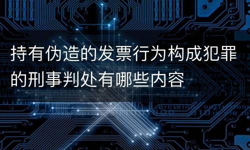 持有伪造的发票行为构成犯罪的刑事判处有哪些内容