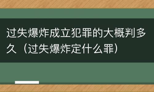 过失爆炸成立犯罪的大概判多久（过失爆炸定什么罪）