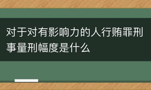 对于对有影响力的人行贿罪刑事量刑幅度是什么