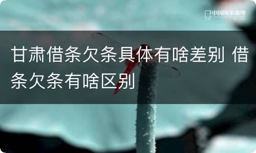 甘肃借条欠条具体有啥差别 借条欠条有啥区别