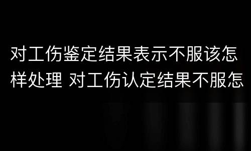 对工伤鉴定结果表示不服该怎样处理 对工伤认定结果不服怎么办