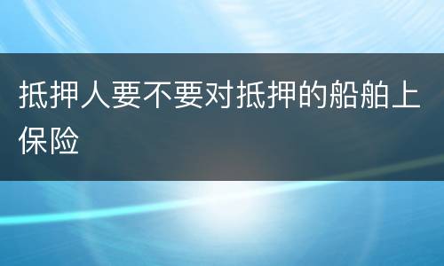 抵押人要不要对抵押的船舶上保险