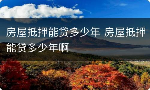 房屋抵押能贷多少年 房屋抵押能贷多少年啊
