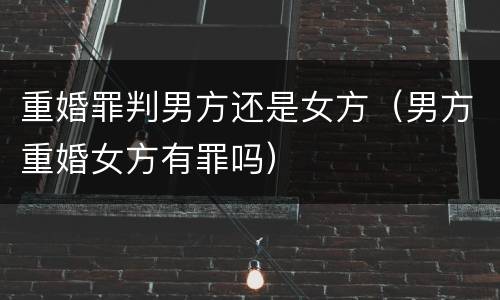 重婚罪判男方还是女方（男方重婚女方有罪吗）
