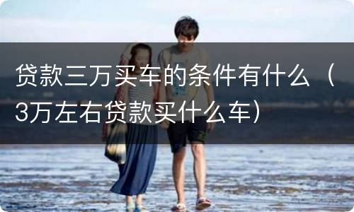 贷款三万买车的条件有什么（3万左右贷款买什么车）