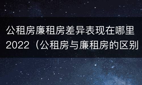 公租房廉租房差异表现在哪里2022（公租房与廉租房的区别都在此,别再搞错了!）