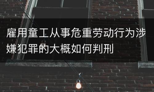 雇用童工从事危重劳动行为涉嫌犯罪的大概如何判刑