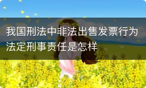 我国刑法中非法出售发票行为法定刑事责任是怎样
