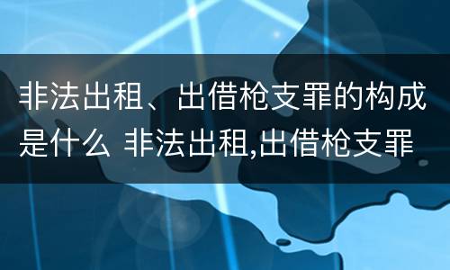 非法出租、出借枪支罪的构成是什么 非法出租,出借枪支罪的构成是什么犯罪