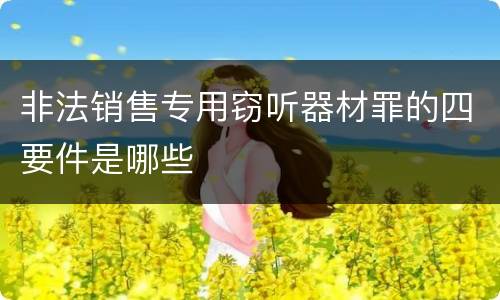 非法销售专用窃听器材罪的四要件是哪些