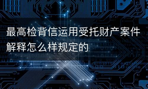 最高检背信运用受托财产案件解释怎么样规定的