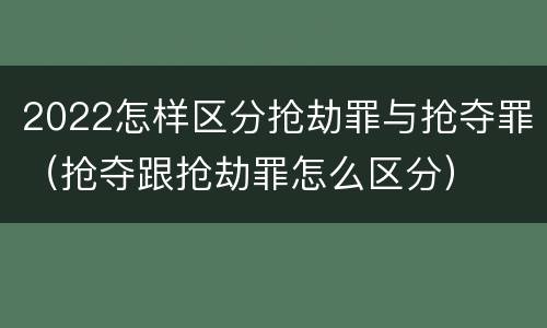 2022怎样区分抢劫罪与抢夺罪（抢夺跟抢劫罪怎么区分）