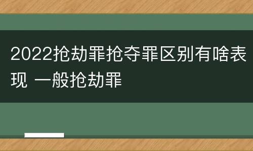 2022抢劫罪抢夺罪区别有啥表现 一般抢劫罪
