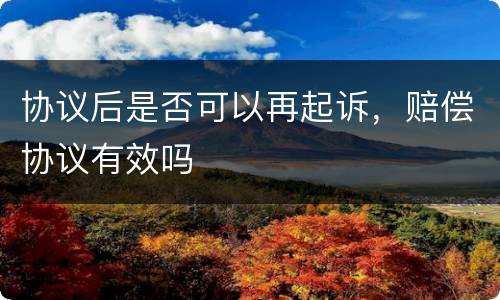 协议后是否可以再起诉，赔偿协议有效吗