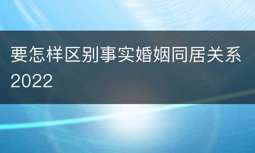 要怎样区别事实婚姻同居关系2022