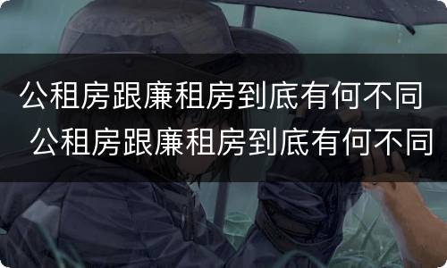 公租房跟廉租房到底有何不同 公租房跟廉租房到底有何不同呢