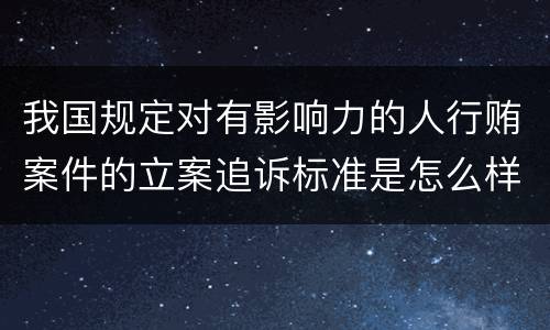 我国规定对有影响力的人行贿案件的立案追诉标准是怎么样规定