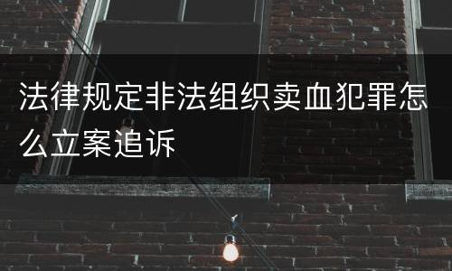 法律规定非法组织卖血犯罪怎么立案追诉
