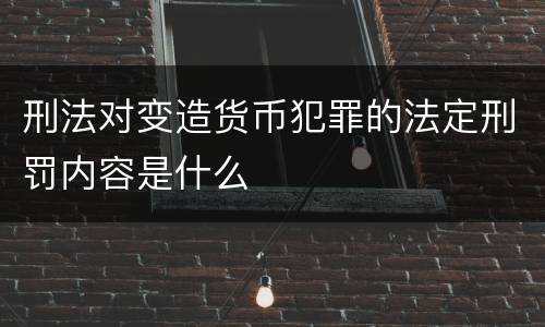 刑法对变造货币犯罪的法定刑罚内容是什么