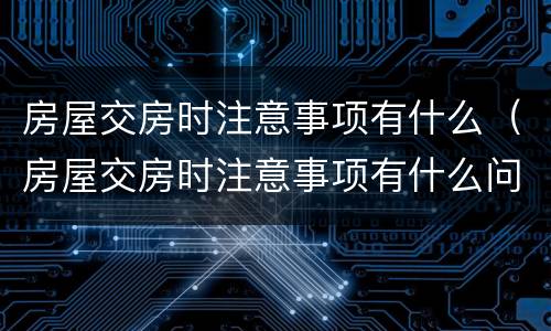 房屋交房时注意事项有什么（房屋交房时注意事项有什么问题）