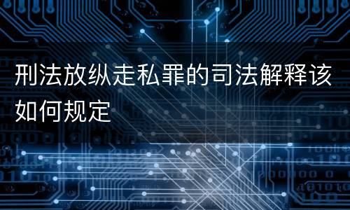 刑法放纵走私罪的司法解释该如何规定