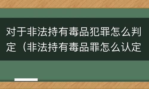 对于非法持有毒品犯罪怎么判定（非法持有毒品罪怎么认定）