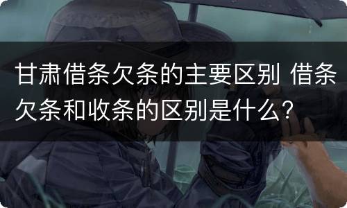 甘肃借条欠条的主要区别 借条欠条和收条的区别是什么?