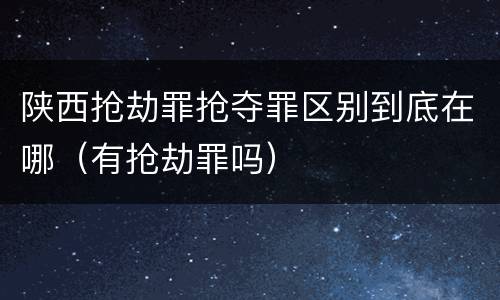 陕西抢劫罪抢夺罪区别到底在哪（有抢劫罪吗）
