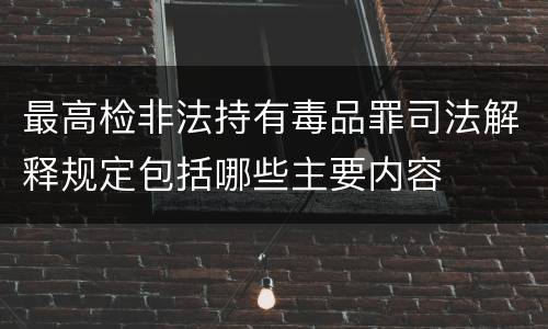 最高检非法持有毒品罪司法解释规定包括哪些主要内容