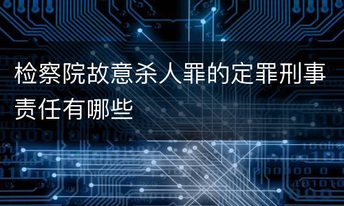 检察院故意杀人罪的定罪刑事责任有哪些