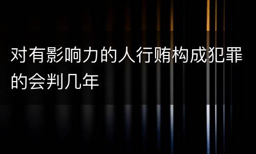 对有影响力的人行贿构成犯罪的会判几年