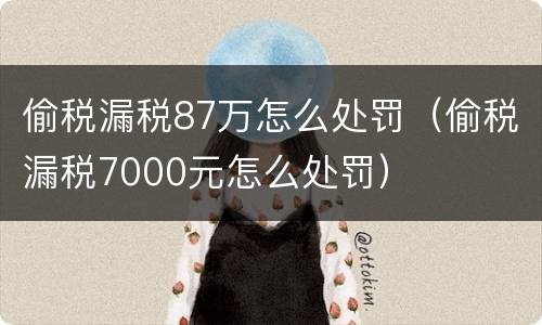 偷税漏税87万怎么处罚（偷税漏税7000元怎么处罚）