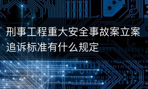 刑事工程重大安全事故案立案追诉标准有什么规定