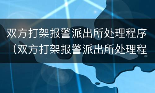 双方打架报警派出所处理程序（双方打架报警派出所处理程序是什么）